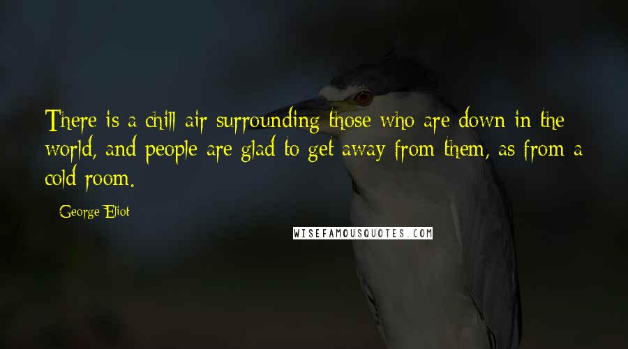 George Eliot Quotes: There is a chill air surrounding those who are down in the world, and people are glad to get away from them, as from a cold room.