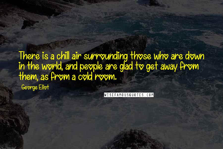 George Eliot Quotes: There is a chill air surrounding those who are down in the world, and people are glad to get away from them, as from a cold room.