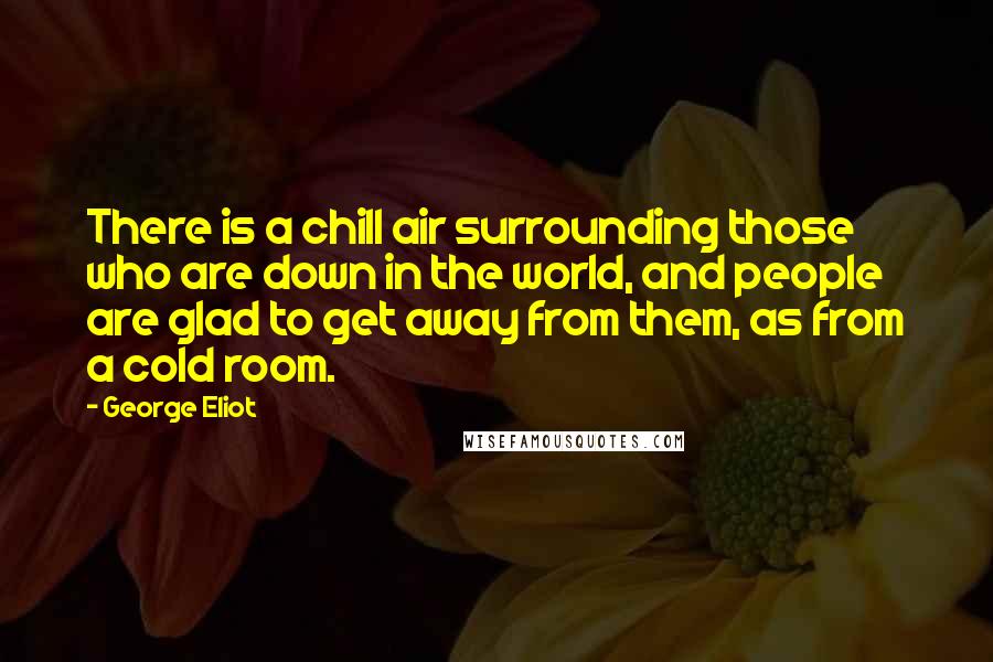 George Eliot Quotes: There is a chill air surrounding those who are down in the world, and people are glad to get away from them, as from a cold room.