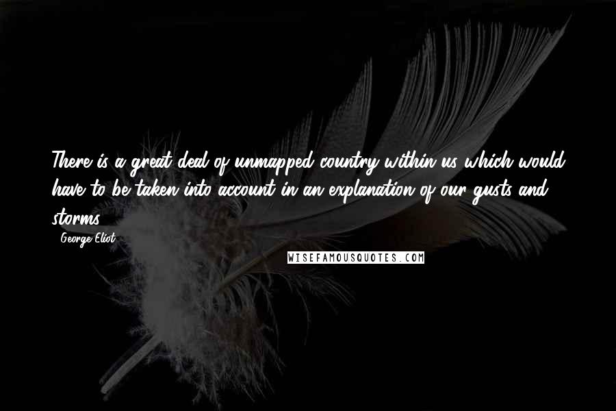 George Eliot Quotes: There is a great deal of unmapped country within us which would have to be taken into account in an explanation of our gusts and storms.
