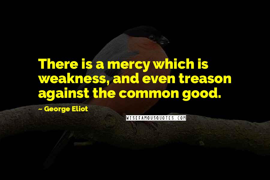George Eliot Quotes: There is a mercy which is weakness, and even treason against the common good.