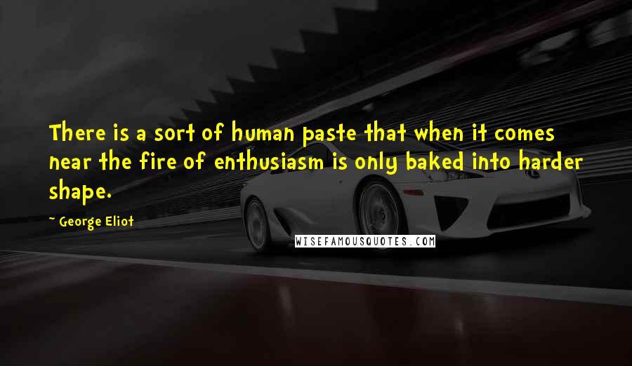 George Eliot Quotes: There is a sort of human paste that when it comes near the fire of enthusiasm is only baked into harder shape.