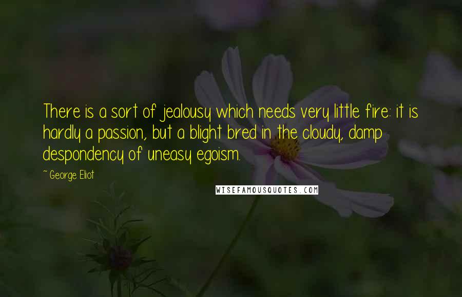 George Eliot Quotes: There is a sort of jealousy which needs very little fire: it is hardly a passion, but a blight bred in the cloudy, damp despondency of uneasy egoism.