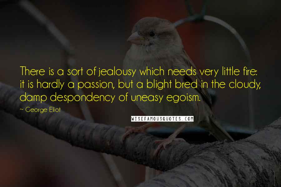 George Eliot Quotes: There is a sort of jealousy which needs very little fire: it is hardly a passion, but a blight bred in the cloudy, damp despondency of uneasy egoism.