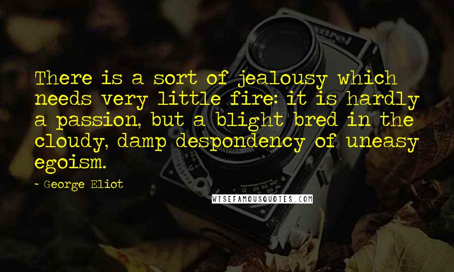George Eliot Quotes: There is a sort of jealousy which needs very little fire: it is hardly a passion, but a blight bred in the cloudy, damp despondency of uneasy egoism.