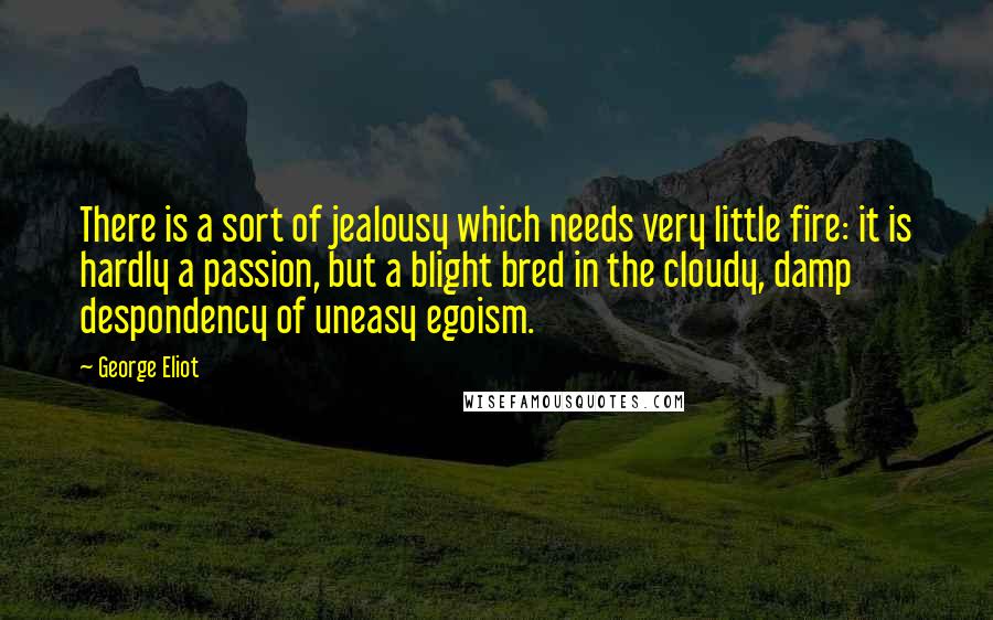 George Eliot Quotes: There is a sort of jealousy which needs very little fire: it is hardly a passion, but a blight bred in the cloudy, damp despondency of uneasy egoism.