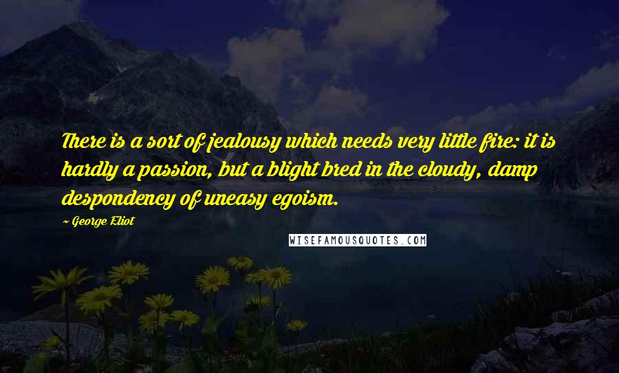 George Eliot Quotes: There is a sort of jealousy which needs very little fire: it is hardly a passion, but a blight bred in the cloudy, damp despondency of uneasy egoism.