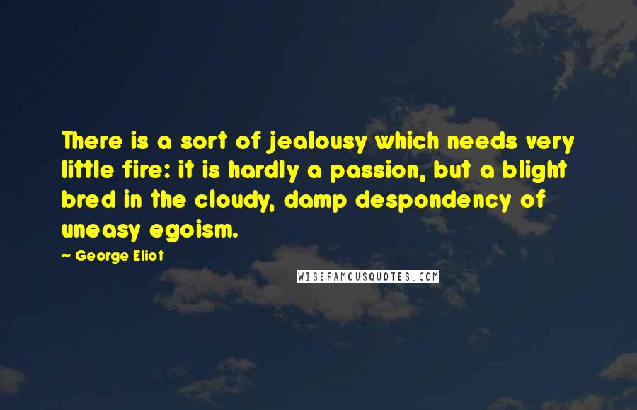 George Eliot Quotes: There is a sort of jealousy which needs very little fire: it is hardly a passion, but a blight bred in the cloudy, damp despondency of uneasy egoism.