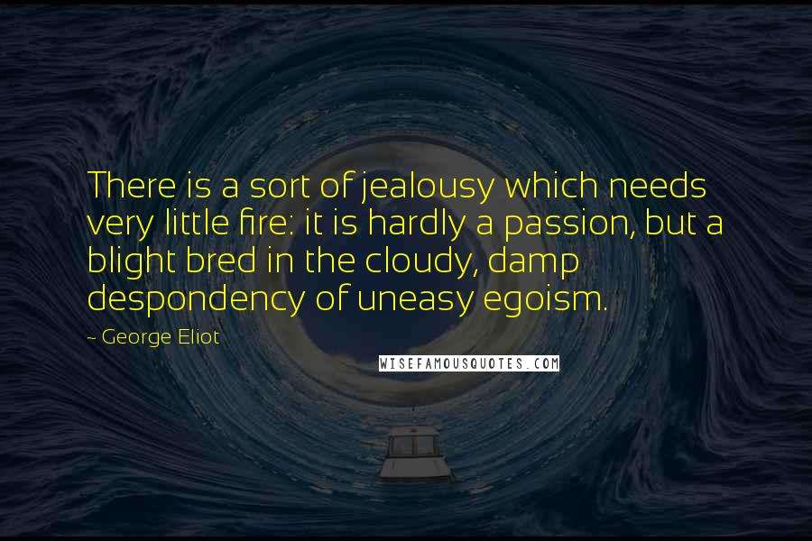 George Eliot Quotes: There is a sort of jealousy which needs very little fire: it is hardly a passion, but a blight bred in the cloudy, damp despondency of uneasy egoism.