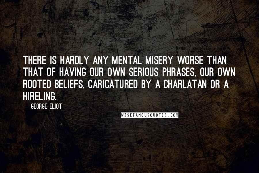 George Eliot Quotes: There is hardly any mental misery worse than that of having our own serious phrases, our own rooted beliefs, caricatured by a charlatan or a hireling.