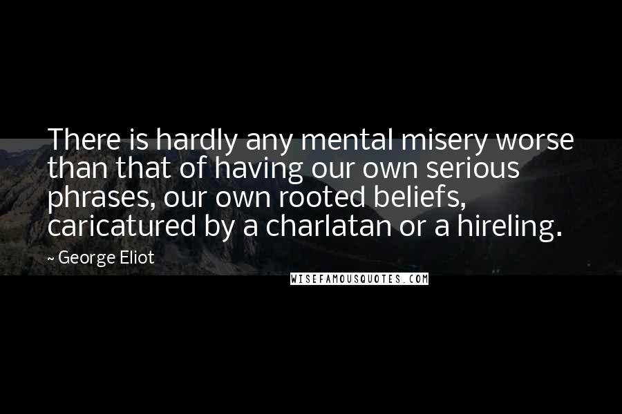 George Eliot Quotes: There is hardly any mental misery worse than that of having our own serious phrases, our own rooted beliefs, caricatured by a charlatan or a hireling.