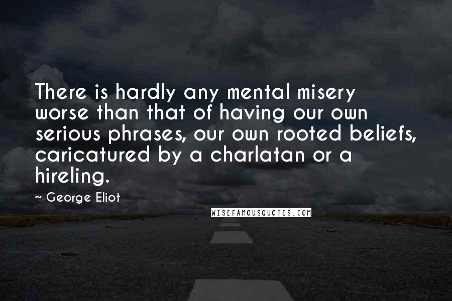 George Eliot Quotes: There is hardly any mental misery worse than that of having our own serious phrases, our own rooted beliefs, caricatured by a charlatan or a hireling.