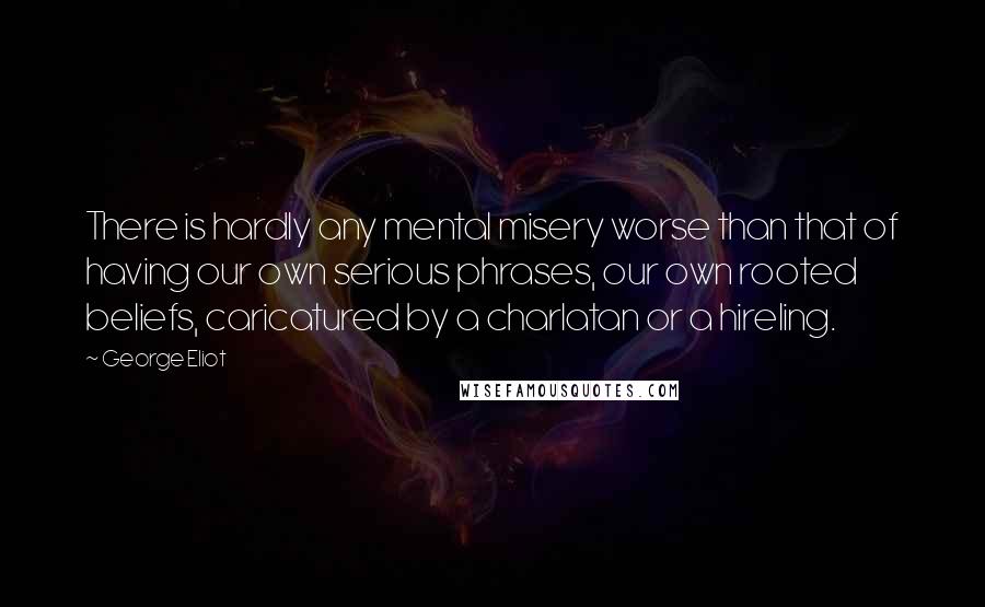 George Eliot Quotes: There is hardly any mental misery worse than that of having our own serious phrases, our own rooted beliefs, caricatured by a charlatan or a hireling.