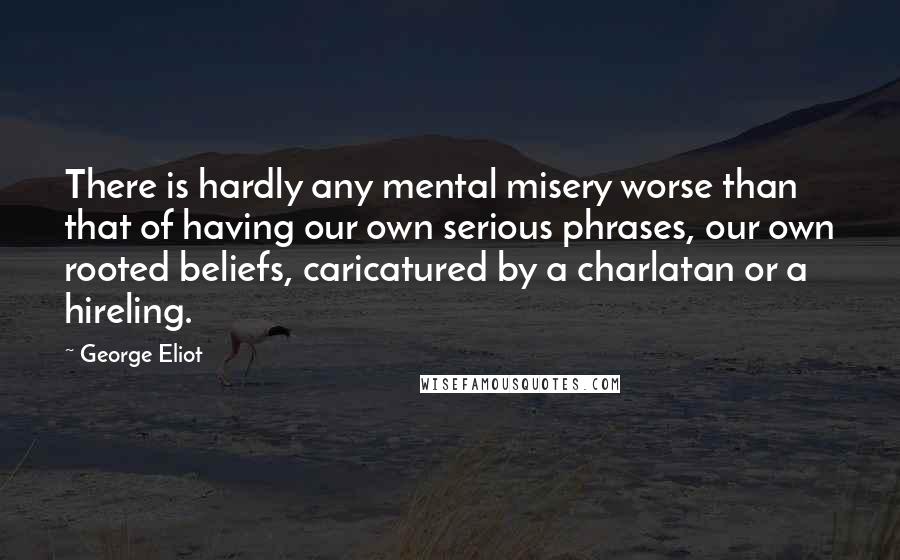 George Eliot Quotes: There is hardly any mental misery worse than that of having our own serious phrases, our own rooted beliefs, caricatured by a charlatan or a hireling.