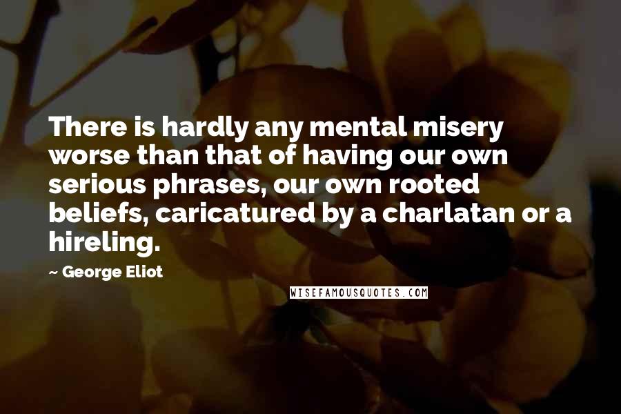 George Eliot Quotes: There is hardly any mental misery worse than that of having our own serious phrases, our own rooted beliefs, caricatured by a charlatan or a hireling.