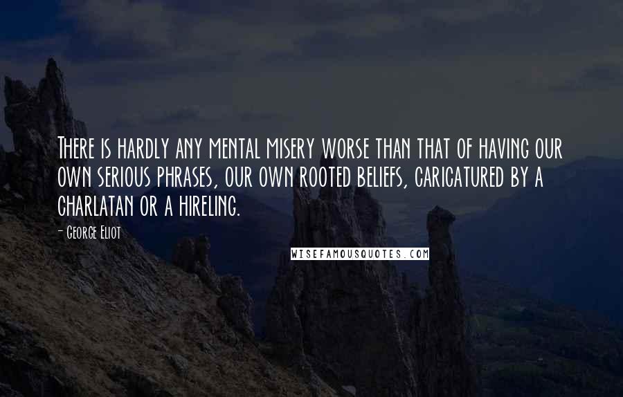 George Eliot Quotes: There is hardly any mental misery worse than that of having our own serious phrases, our own rooted beliefs, caricatured by a charlatan or a hireling.