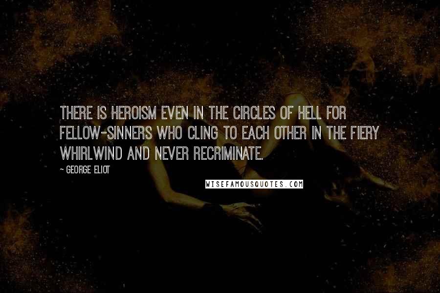 George Eliot Quotes: There is heroism even in the circles of hell for fellow-sinners who cling to each other in the fiery whirlwind and never recriminate.