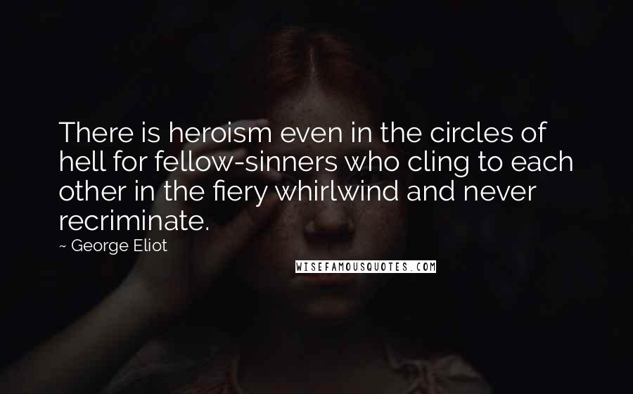 George Eliot Quotes: There is heroism even in the circles of hell for fellow-sinners who cling to each other in the fiery whirlwind and never recriminate.