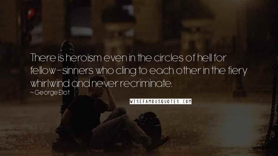George Eliot Quotes: There is heroism even in the circles of hell for fellow-sinners who cling to each other in the fiery whirlwind and never recriminate.