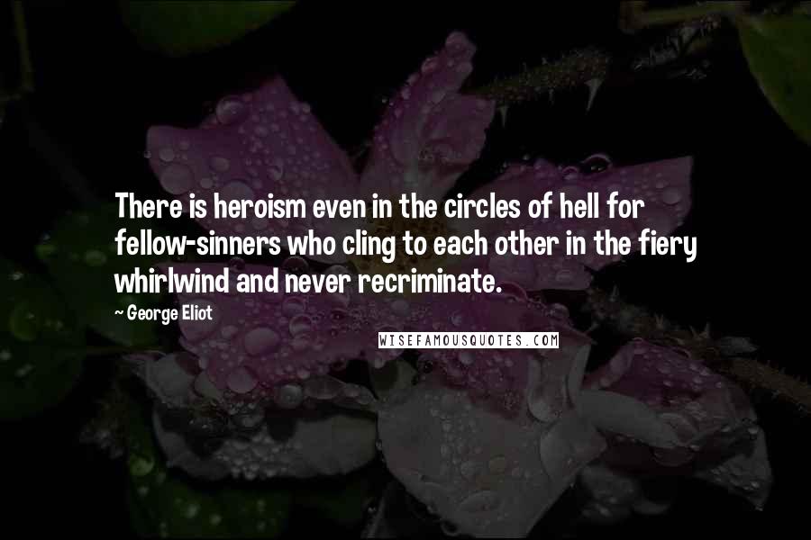 George Eliot Quotes: There is heroism even in the circles of hell for fellow-sinners who cling to each other in the fiery whirlwind and never recriminate.