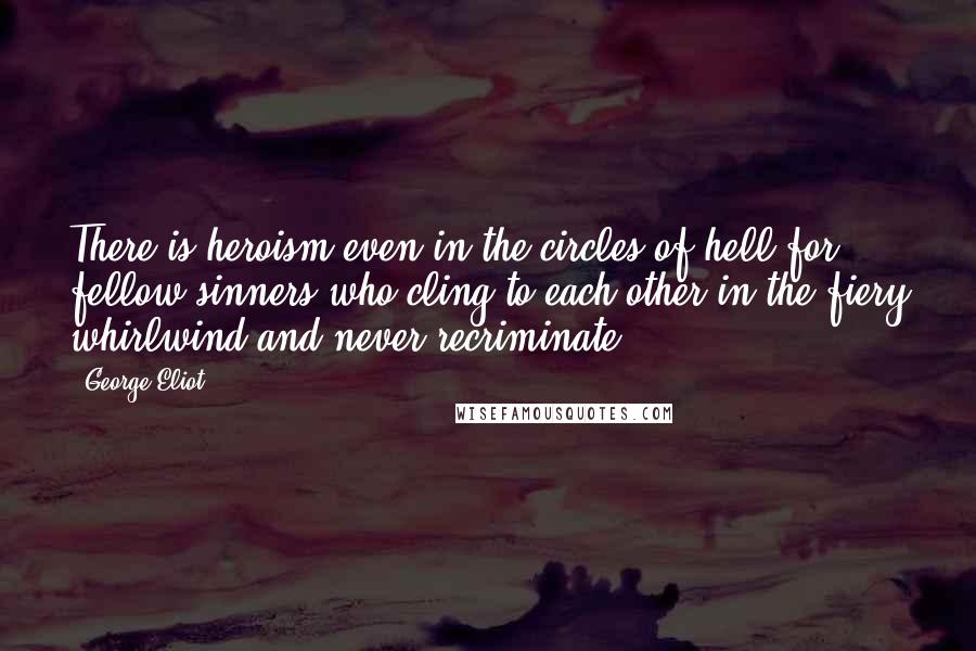 George Eliot Quotes: There is heroism even in the circles of hell for fellow-sinners who cling to each other in the fiery whirlwind and never recriminate.