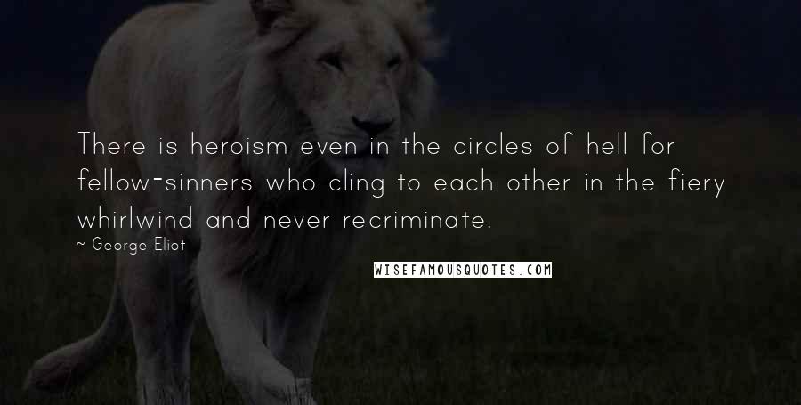 George Eliot Quotes: There is heroism even in the circles of hell for fellow-sinners who cling to each other in the fiery whirlwind and never recriminate.