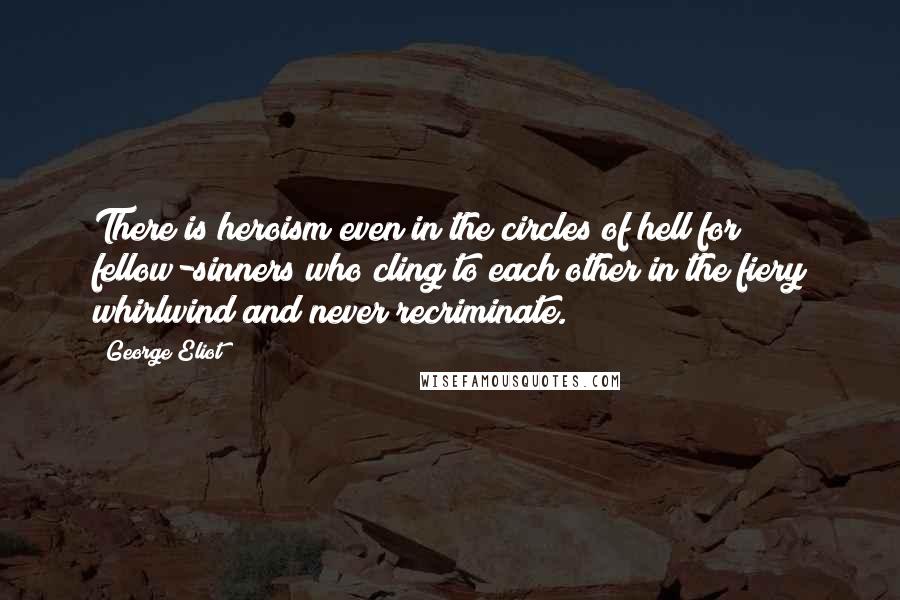 George Eliot Quotes: There is heroism even in the circles of hell for fellow-sinners who cling to each other in the fiery whirlwind and never recriminate.