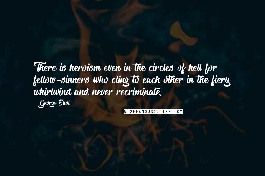 George Eliot Quotes: There is heroism even in the circles of hell for fellow-sinners who cling to each other in the fiery whirlwind and never recriminate.