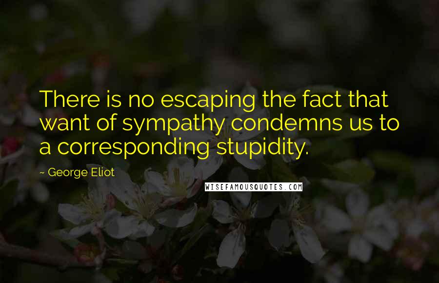 George Eliot Quotes: There is no escaping the fact that want of sympathy condemns us to a corresponding stupidity.