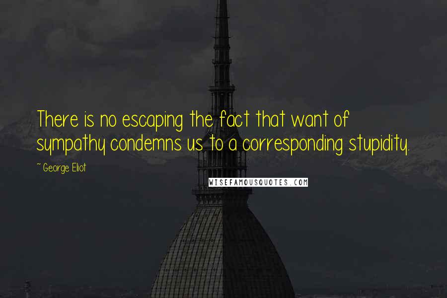 George Eliot Quotes: There is no escaping the fact that want of sympathy condemns us to a corresponding stupidity.