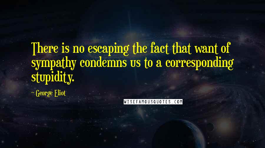 George Eliot Quotes: There is no escaping the fact that want of sympathy condemns us to a corresponding stupidity.
