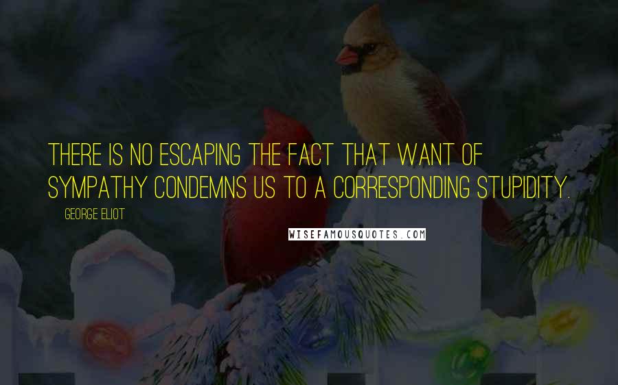 George Eliot Quotes: There is no escaping the fact that want of sympathy condemns us to a corresponding stupidity.