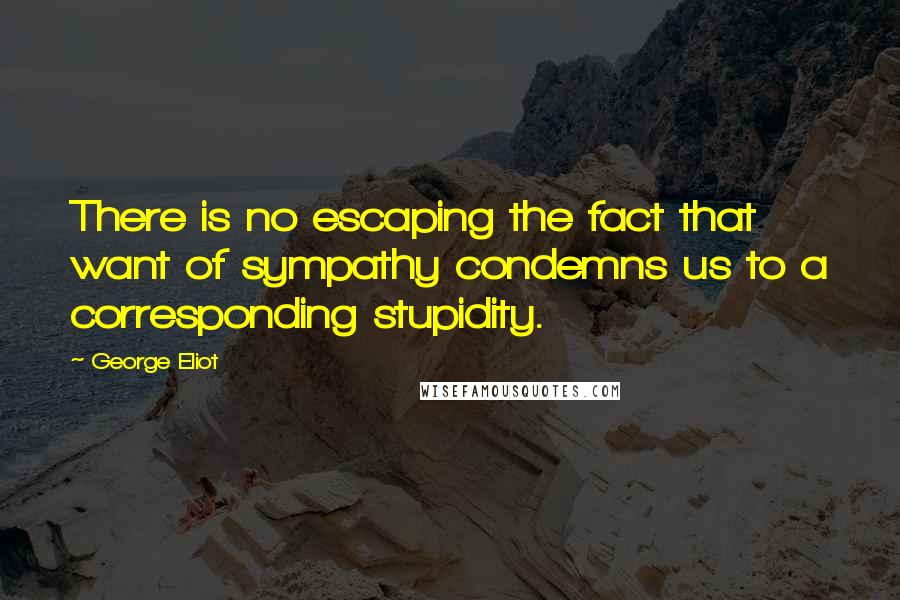 George Eliot Quotes: There is no escaping the fact that want of sympathy condemns us to a corresponding stupidity.