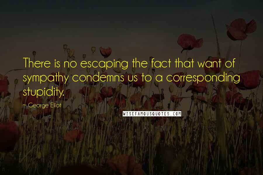 George Eliot Quotes: There is no escaping the fact that want of sympathy condemns us to a corresponding stupidity.