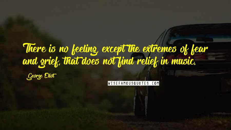 George Eliot Quotes: There is no feeling, except the extremes of fear and grief, that does not find relief in music.