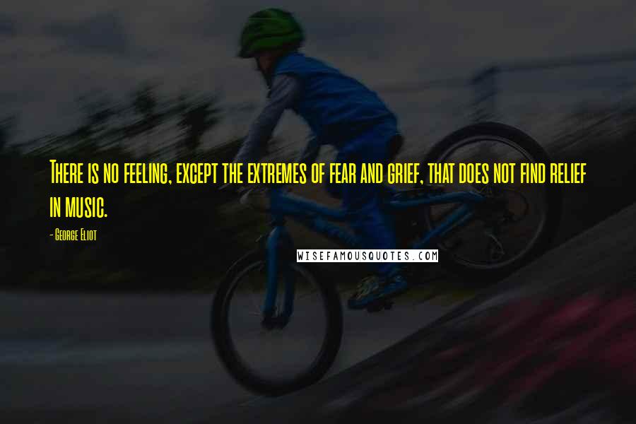 George Eliot Quotes: There is no feeling, except the extremes of fear and grief, that does not find relief in music.