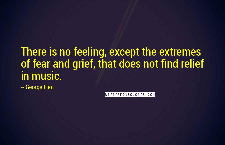 George Eliot Quotes: There is no feeling, except the extremes of fear and grief, that does not find relief in music.