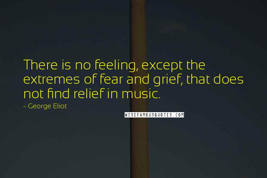 George Eliot Quotes: There is no feeling, except the extremes of fear and grief, that does not find relief in music.