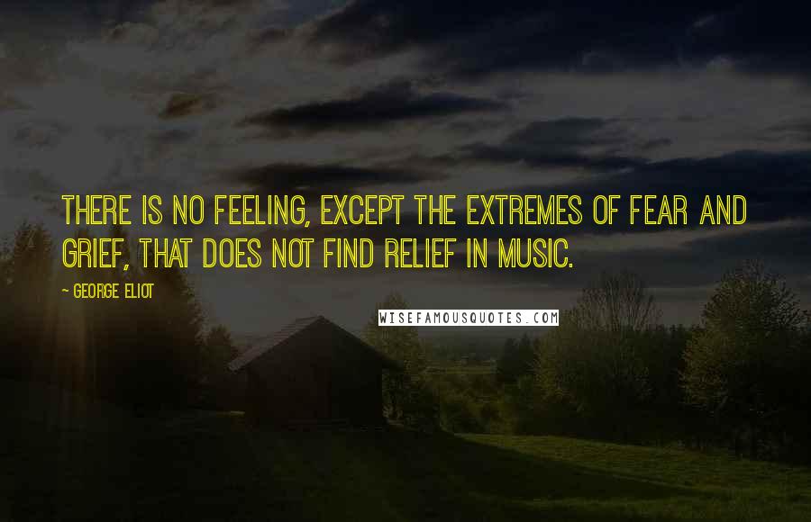 George Eliot Quotes: There is no feeling, except the extremes of fear and grief, that does not find relief in music.