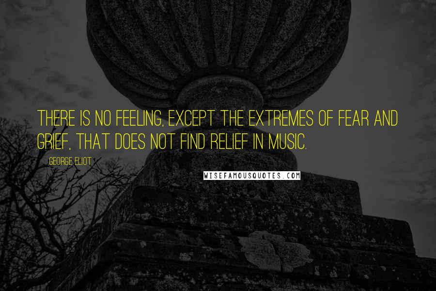 George Eliot Quotes: There is no feeling, except the extremes of fear and grief, that does not find relief in music.