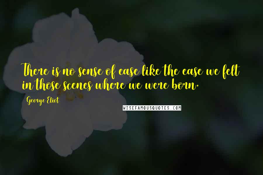 George Eliot Quotes: There is no sense of ease like the ease we felt in those scenes where we were born.