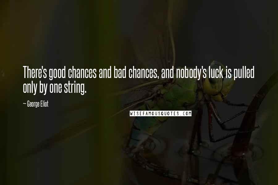 George Eliot Quotes: There's good chances and bad chances, and nobody's luck is pulled only by one string.