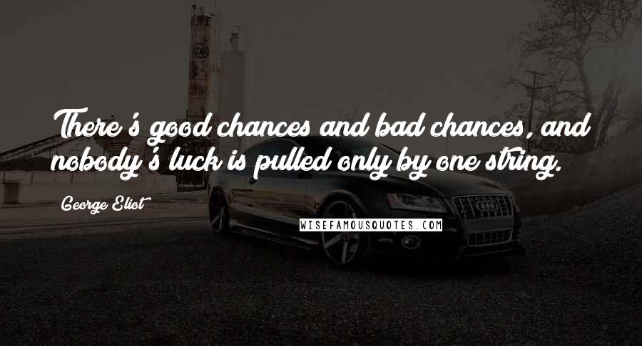 George Eliot Quotes: There's good chances and bad chances, and nobody's luck is pulled only by one string.