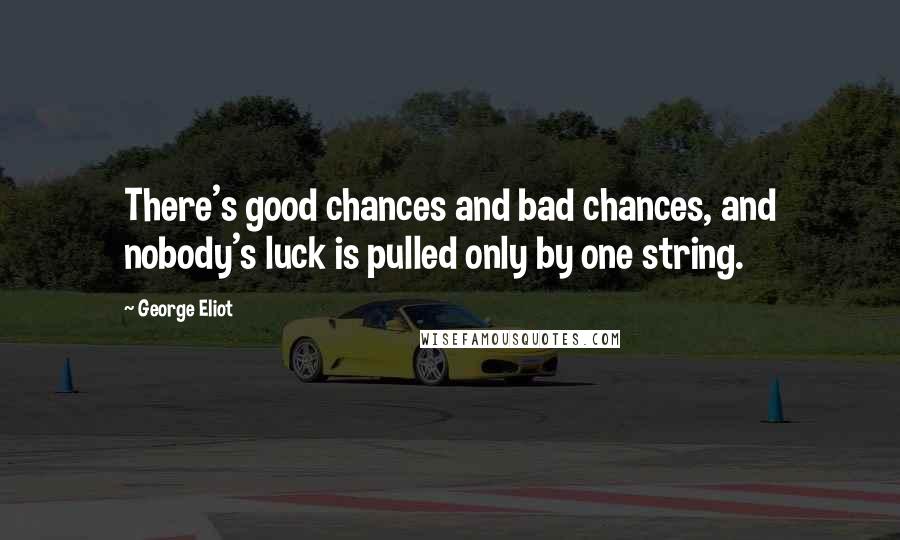 George Eliot Quotes: There's good chances and bad chances, and nobody's luck is pulled only by one string.