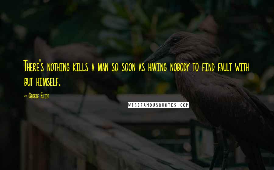 George Eliot Quotes: There's nothing kills a man so soon as having nobody to find fault with but himself.