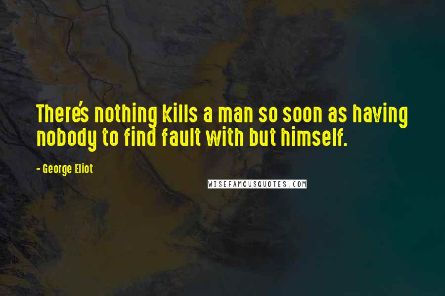 George Eliot Quotes: There's nothing kills a man so soon as having nobody to find fault with but himself.