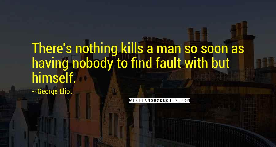 George Eliot Quotes: There's nothing kills a man so soon as having nobody to find fault with but himself.