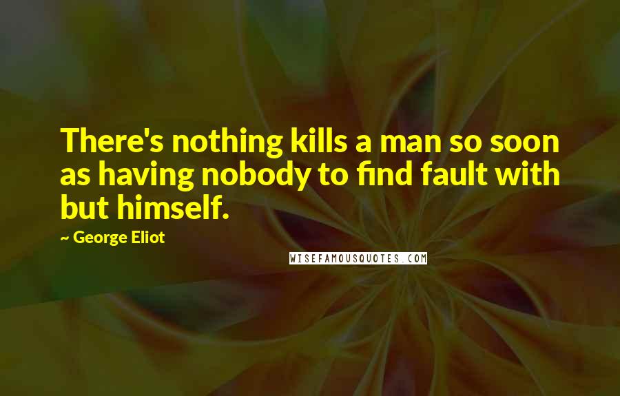 George Eliot Quotes: There's nothing kills a man so soon as having nobody to find fault with but himself.