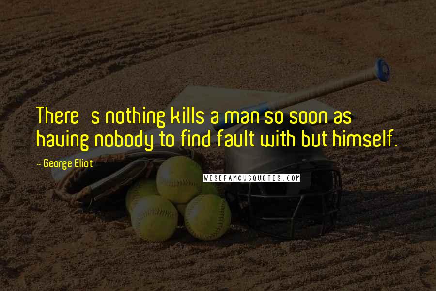 George Eliot Quotes: There's nothing kills a man so soon as having nobody to find fault with but himself.