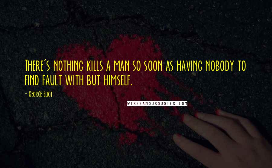 George Eliot Quotes: There's nothing kills a man so soon as having nobody to find fault with but himself.